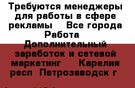 Требуются менеджеры для работы в сфере рекламы. - Все города Работа » Дополнительный заработок и сетевой маркетинг   . Карелия респ.,Петрозаводск г.